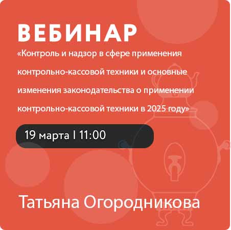 Вебинар «Контроль и надзор в сфере применения контрольно-кассовой техники и основные изменения законодательства о применении контрольно-кассовой техники в 2025 году»